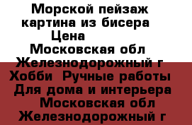 “Морской пейзаж“ картина из бисера  › Цена ­ 9 800 - Московская обл., Железнодорожный г. Хобби. Ручные работы » Для дома и интерьера   . Московская обл.,Железнодорожный г.